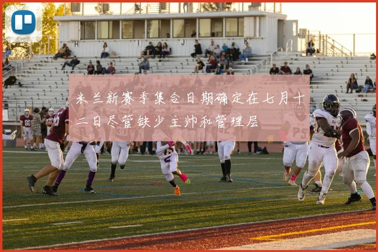 米兰新赛季集合日期确定在七月十二日尽管缺少主帅和管理层