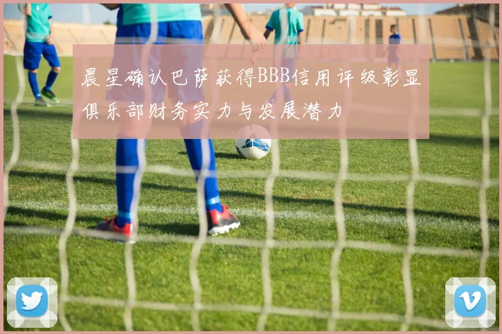 晨星确认巴萨获得BBB信用评级彰显俱乐部财务实力与发展潜力