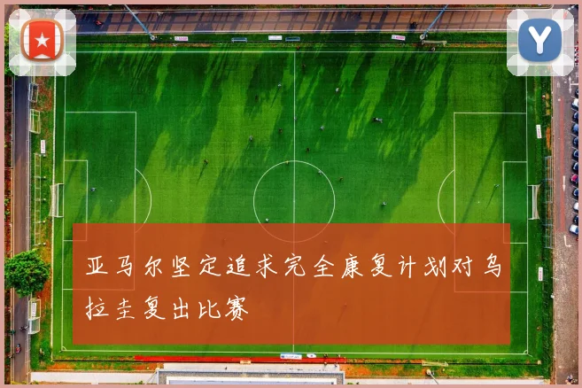 亚马尔坚定追求完全康复计划对乌拉圭复出比赛