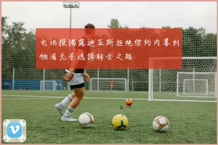 电讯报揭露迪亚斯拒绝续约内幕利物浦无奈选择转会之路
