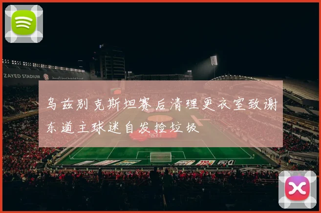 乌兹别克斯坦赛后清理更衣室致谢东道主球迷自发捡垃圾