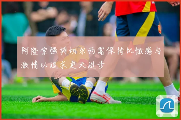 阿隆索强调切尔西需保持饥饿感与激情以追求更大进步