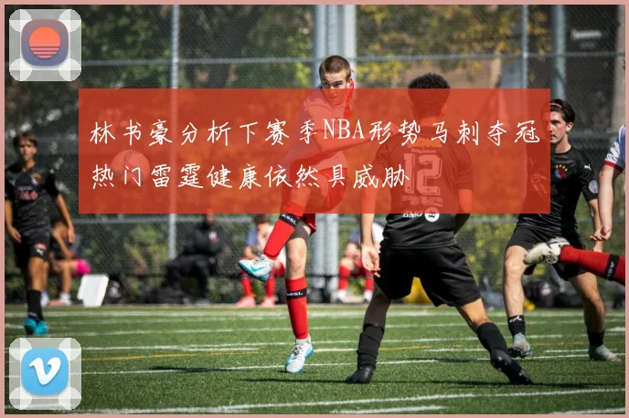 林书豪分析下赛季NBA形势马刺夺冠热门雷霆健康依然具威胁