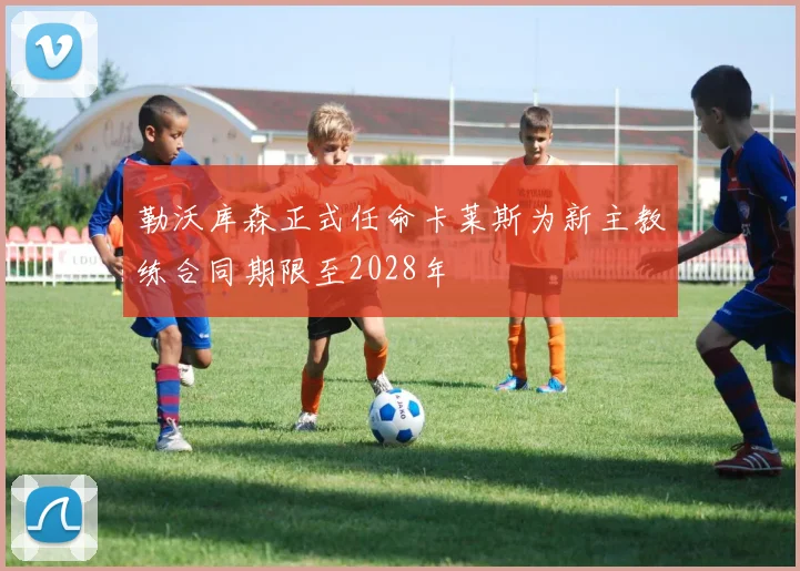 勒沃库森正式任命卡莱斯为新主教练合同期限至2028年