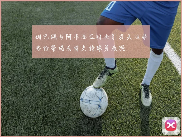 姆巴佩与阿韦洛亚对决引发关注弗洛伦蒂诺或将支持球员表现