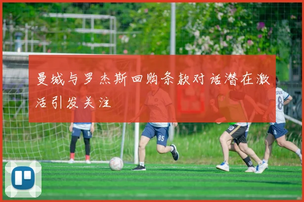 曼城与罗杰斯回购条款对话潜在激活引发关注