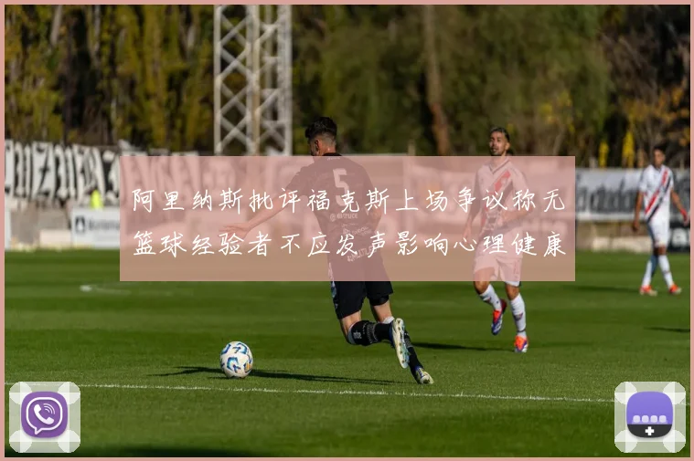 阿里纳斯批评福克斯上场争议称无篮球经验者不应发声影响心理健康