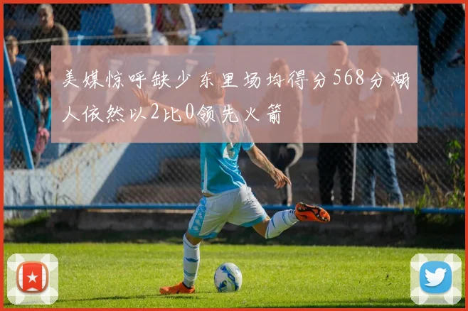 美媒惊呼缺少东里场均得分568分湖人依然以2比0领先火箭