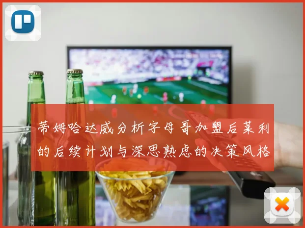 蒂姆哈达威分析字母哥加盟后莱利的后续计划与深思熟虑的决策风格