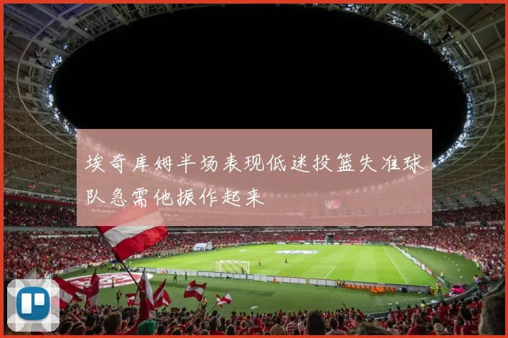 埃奇库姆半场表现低迷投篮失准球队急需他振作起来
