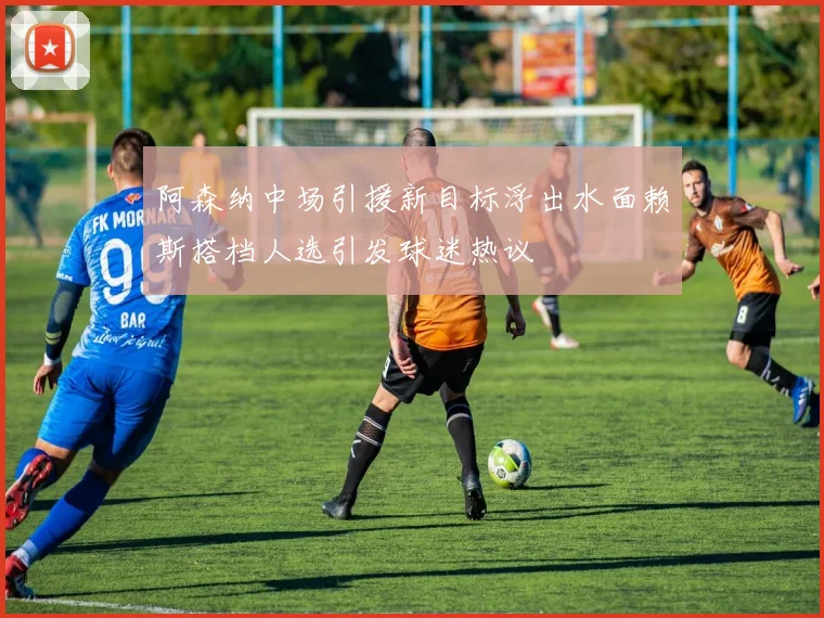 阿森纳中场引援新目标浮出水面赖斯搭档人选引发球迷热议