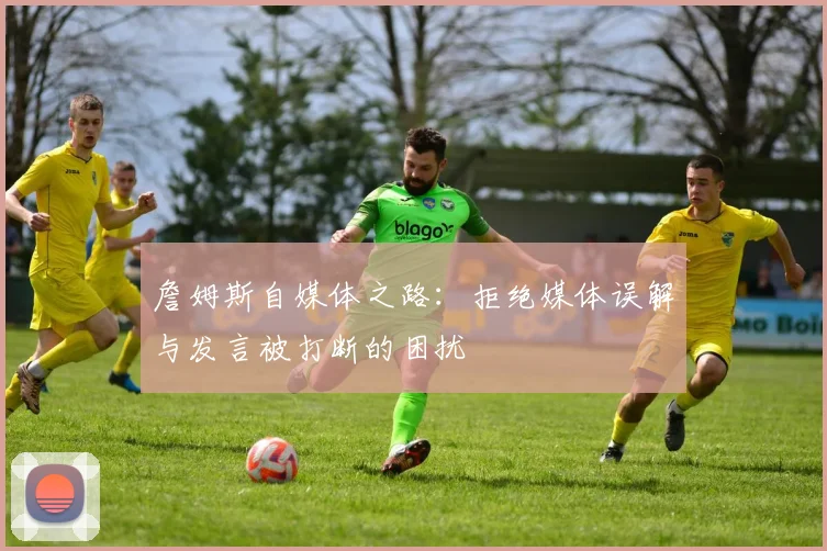 詹姆斯自媒体之路：拒绝媒体误解与发言被打断的困扰