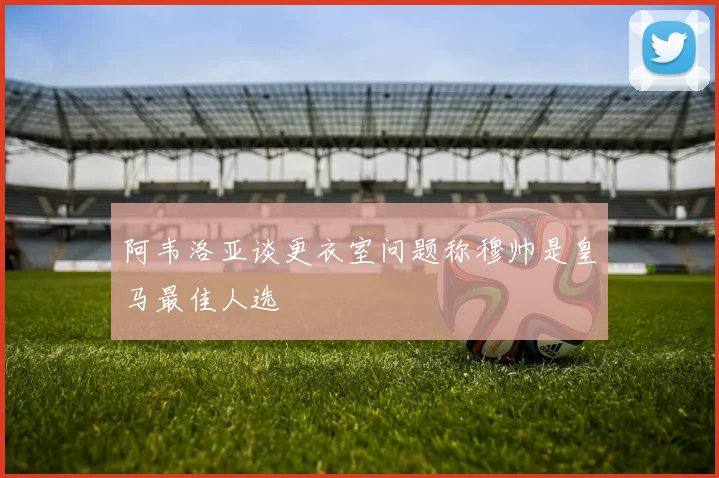 阿韦洛亚谈更衣室问题称穆帅是皇马最佳人选