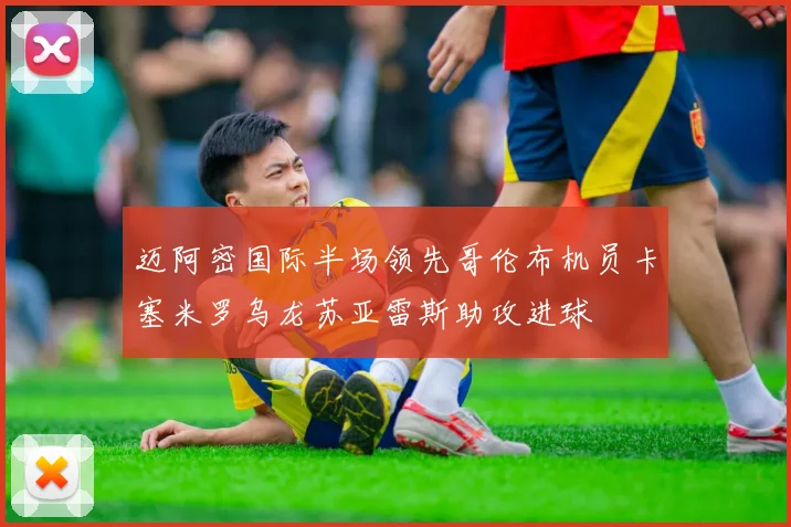 迈阿密国际半场领先哥伦布机员卡塞米罗乌龙苏亚雷斯助攻进球