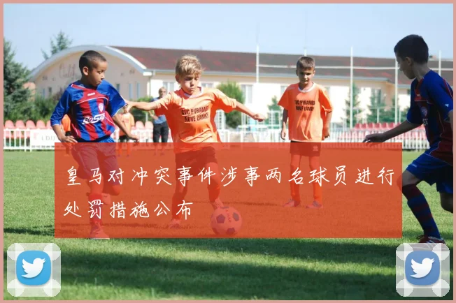 皇马对冲突事件涉事两名球员进行处罚措施公布