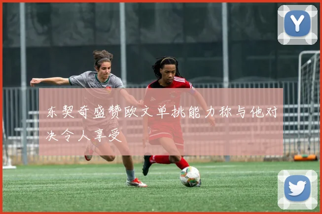 东契奇盛赞欧文单挑能力称与他对决令人享受