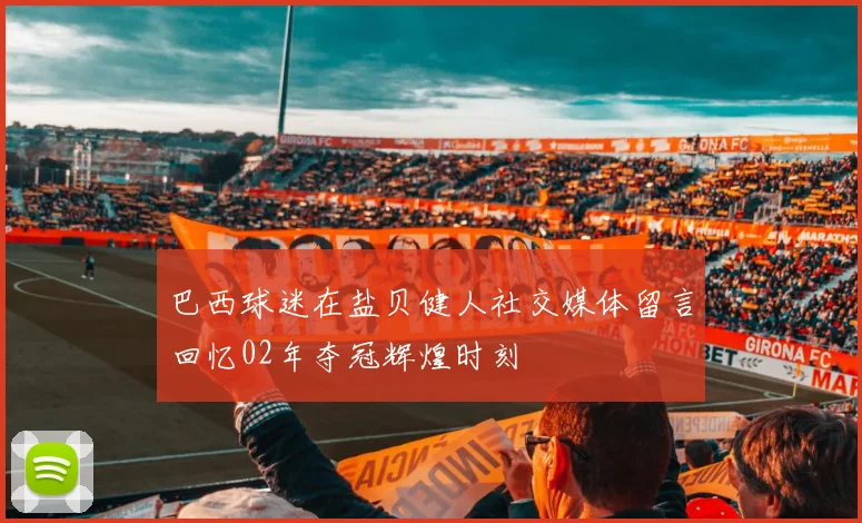 巴西球迷在盐贝健人社交媒体留言回忆02年夺冠辉煌时刻