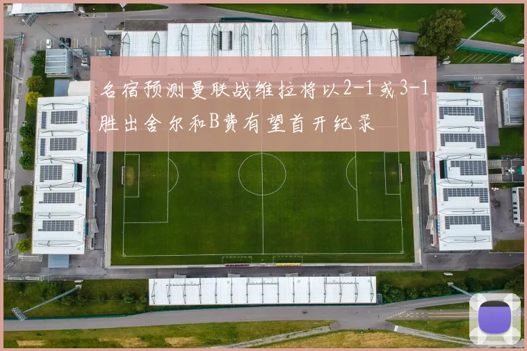 名宿预测曼联战维拉将以2-1或3-1胜出舍尔和B费有望首开纪录