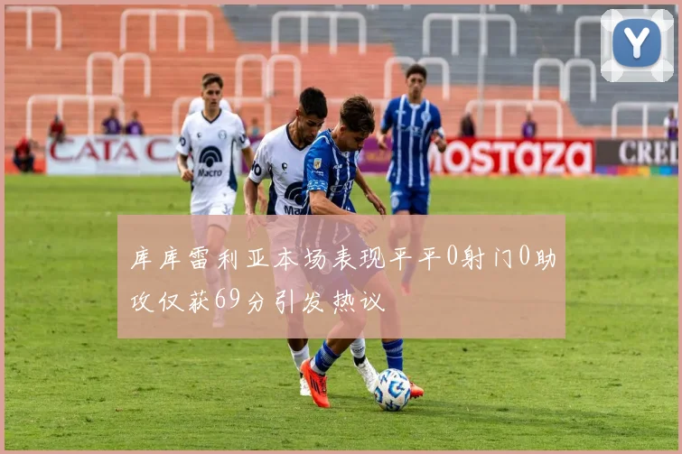 库库雷利亚本场表现平平0射门0助攻仅获69分引发热议