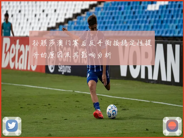 孙颖莎澳门赛后反手衔接稳定性提升的原因及其影响分析