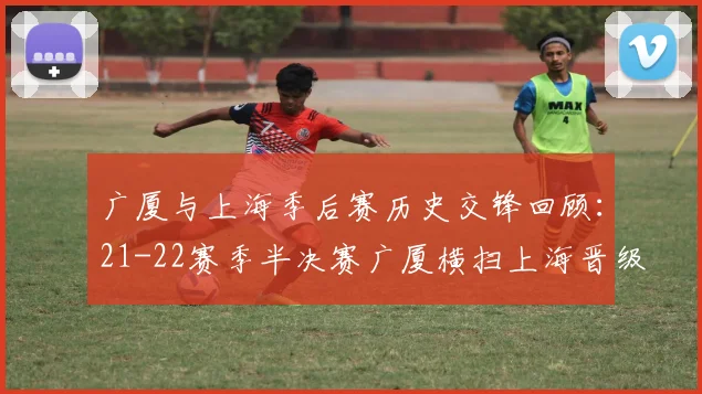 广厦与上海季后赛历史交锋回顾：21-22赛季半决赛广厦横扫上海晋级决赛
