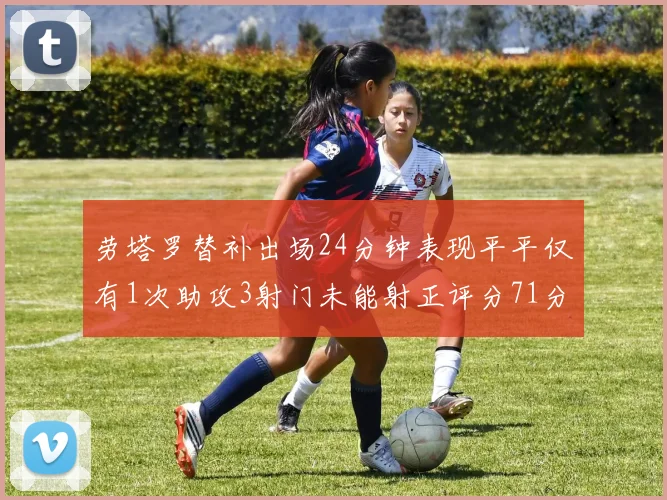 劳塔罗替补出场24分钟表现平平仅有1次助攻3射门未能射正评分71分