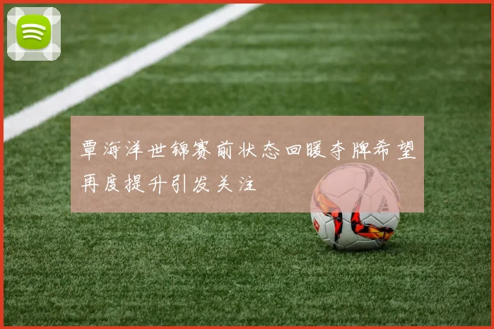 覃海洋世锦赛前状态回暖夺牌希望再度提升引发关注