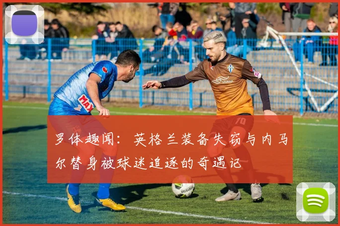 罗体趣闻：英格兰装备失窃与内马尔替身被球迷追逐的奇遇记