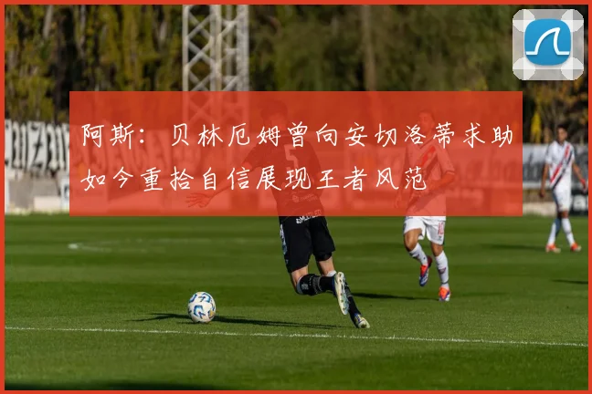 阿斯：贝林厄姆曾向安切洛蒂求助如今重拾自信展现王者风范