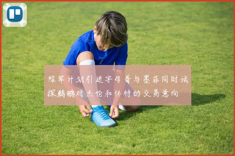 绿军计划引进字母哥与墨菲同时试探鹈鹕对杰伦和怀特的交易意向