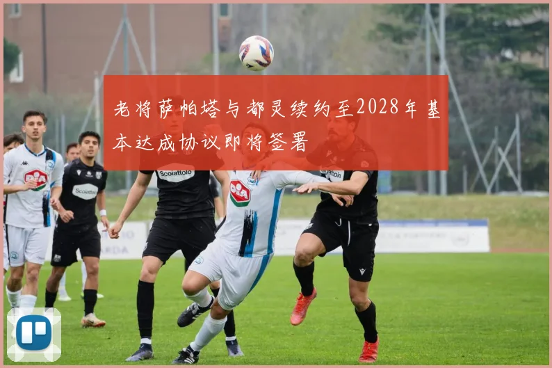老将萨帕塔与都灵续约至2028年基本达成协议即将签署