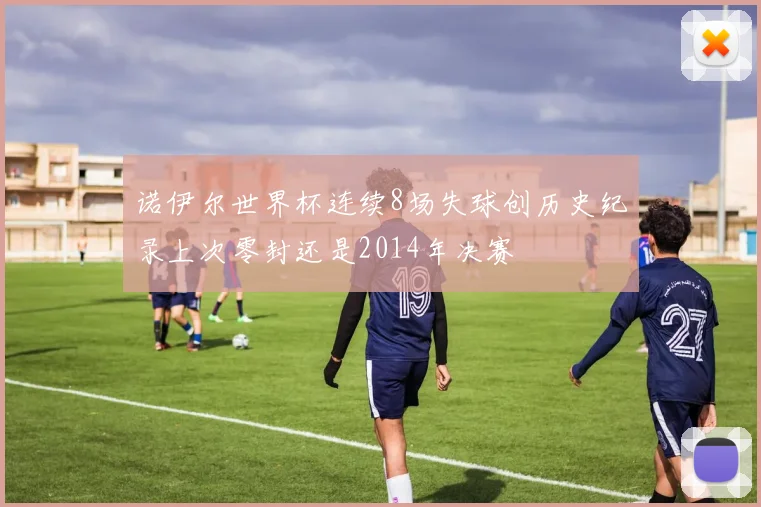 诺伊尔世界杯连续8场失球创历史纪录上次零封还是2014年决赛