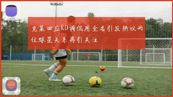 克莱回应KD调侃用全名引发热议两位球星关系再引关注