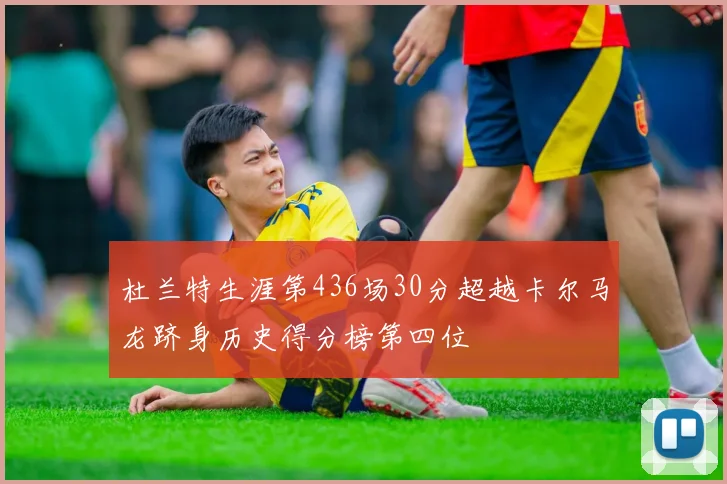 杜兰特生涯第436场30分超越卡尔马龙跻身历史得分榜第四位