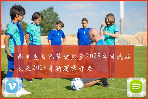 弗里克与巴萨续约至2028年可选延长至2029年新篇章开启