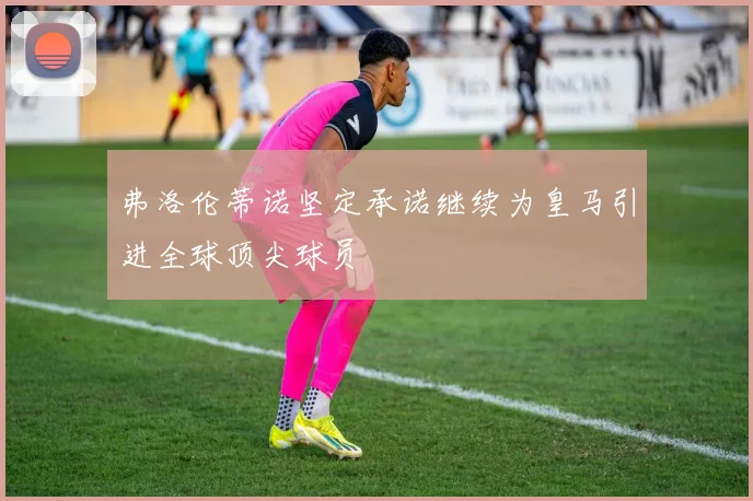 弗洛伦蒂诺坚定承诺继续为皇马引进全球顶尖球员